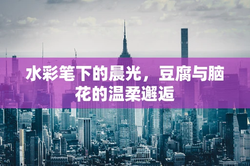 水彩笔下的晨光，豆腐与脑花的温柔邂逅