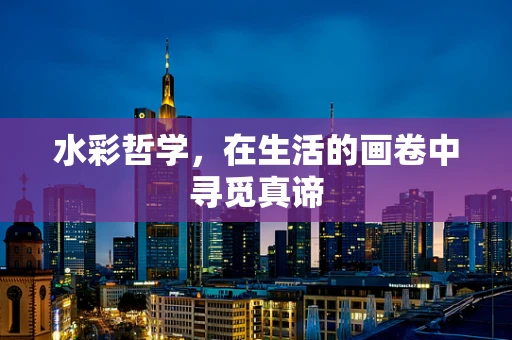水彩哲学，在生活的画卷中寻觅真谛