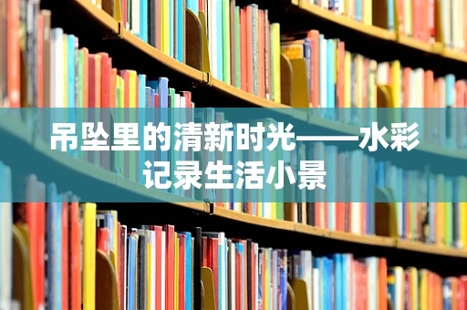 吊坠里的清新时光——水彩记录生活小景