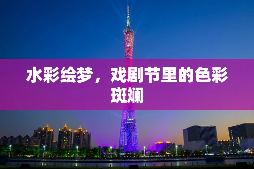 水彩绘梦，戏剧节里的色彩斑斓