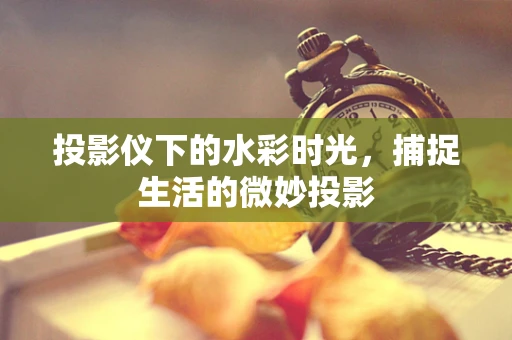 投影仪下的水彩时光，捕捉生活的微妙投影