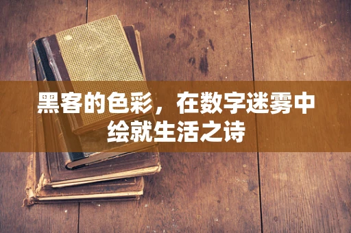 黑客的色彩，在数字迷雾中绘就生活之诗