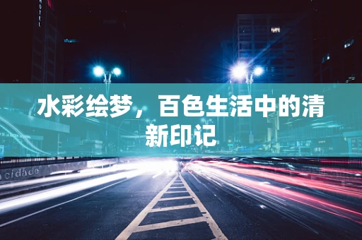 水彩绘梦，百色生活中的清新印记