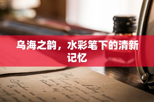 乌海之韵，水彩笔下的清新记忆