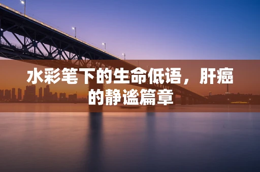 水彩笔下的生命低语，肝癌的静谧篇章