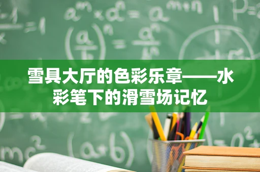 雪具大厅的色彩乐章——水彩笔下的滑雪场记忆
