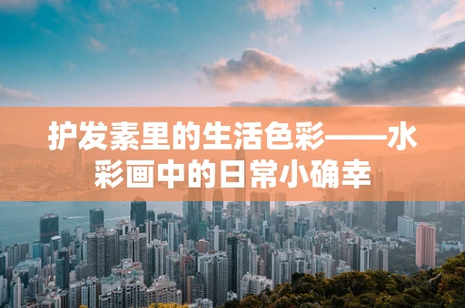 护发素里的生活色彩——水彩画中的日常小确幸