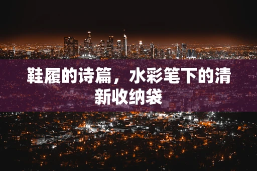 鞋履的诗篇，水彩笔下的清新收纳袋