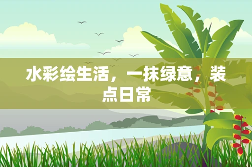 水彩绘生活，一抹绿意，装点日常