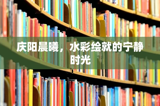 庆阳晨曦，水彩绘就的宁静时光