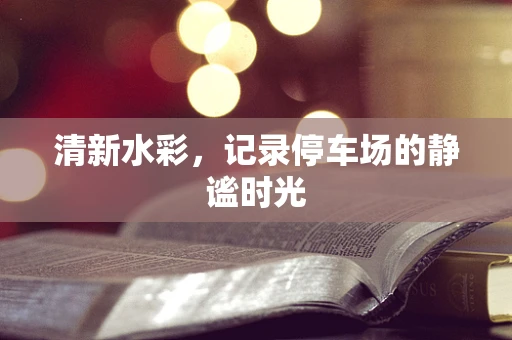 清新水彩，记录停车场的静谧时光