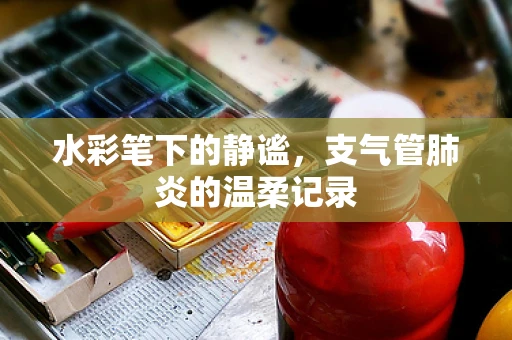 水彩笔下的静谧，支气管肺炎的温柔记录