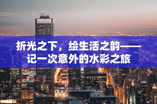 折光之下，绘生活之韵——记一次意外的水彩之旅