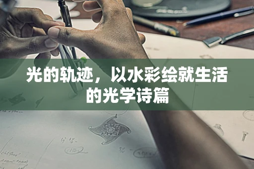 光的轨迹，以水彩绘就生活的光学诗篇