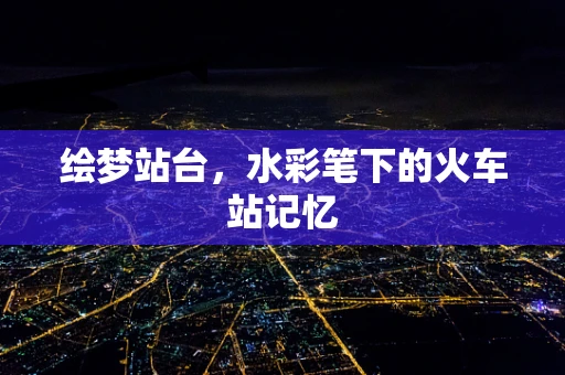 绘梦站台，水彩笔下的火车站记忆