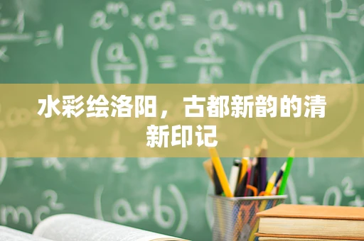 水彩绘洛阳，古都新韵的清新印记