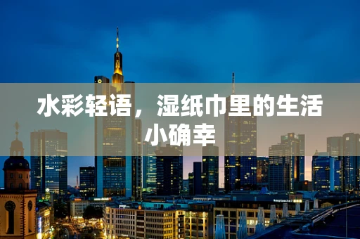 水彩轻语，湿纸巾里的生活小确幸
