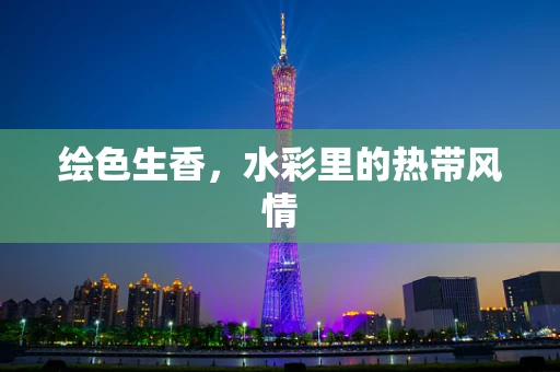 绘色生香，水彩里的热带风情