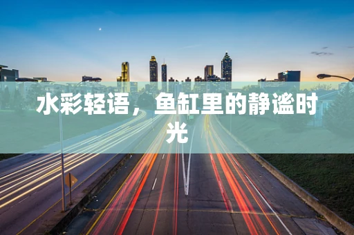 水彩轻语，鱼缸里的静谧时光