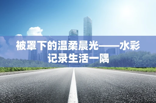 被罩下的温柔晨光——水彩记录生活一隅