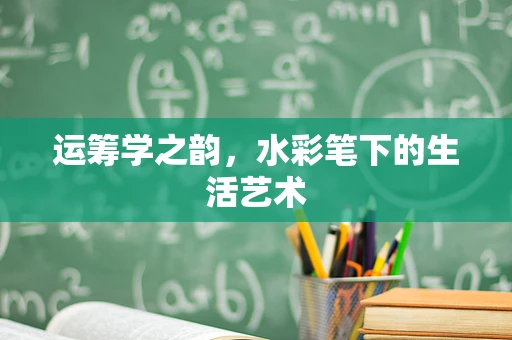 运筹学之韵，水彩笔下的生活艺术