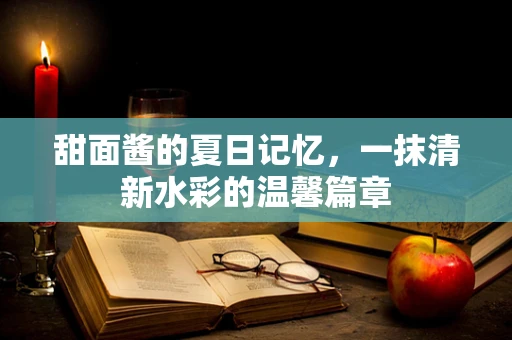 甜面酱的夏日记忆，一抹清新水彩的温馨篇章