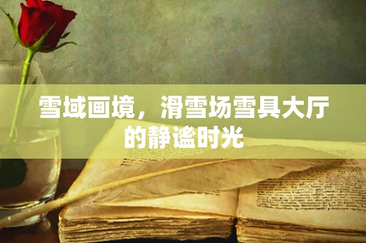 雪域画境，滑雪场雪具大厅的静谧时光