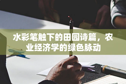 水彩笔触下的田园诗篇，农业经济学的绿色脉动