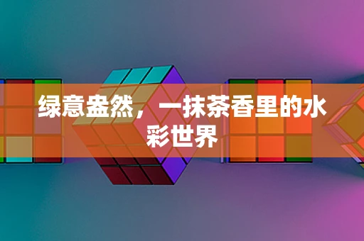 绿意盎然，一抹茶香里的水彩世界