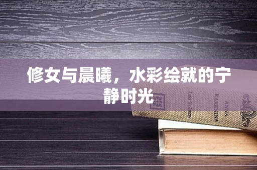 修女与晨曦，水彩绘就的宁静时光