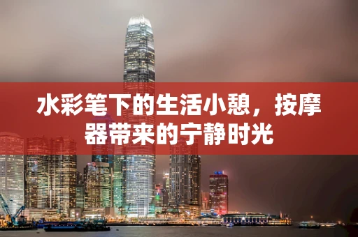 水彩笔下的生活小憩，按摩器带来的宁静时光