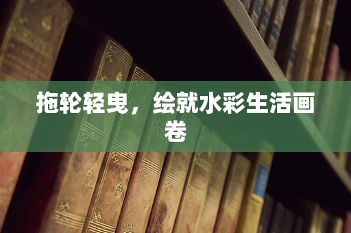 拖轮轻曳，绘就水彩生活画卷