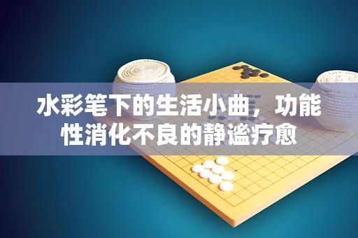 水彩笔下的生活小曲，功能性消化不良的静谧疗愈