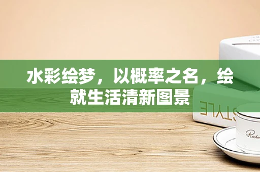 水彩绘梦，以概率之名，绘就生活清新图景