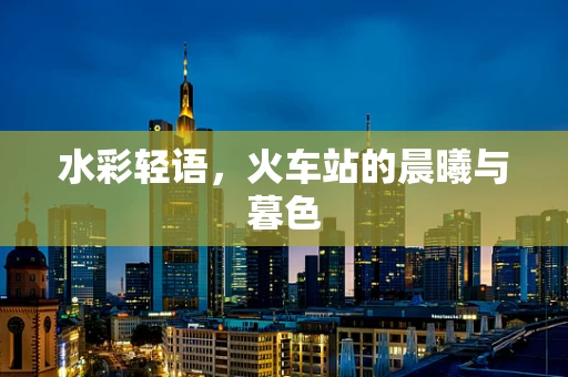 水彩轻语，火车站的晨曦与暮色