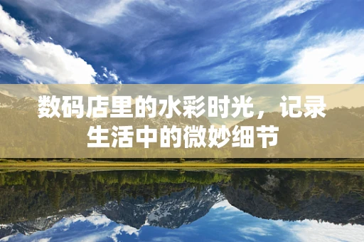 数码店里的水彩时光，记录生活中的微妙细节