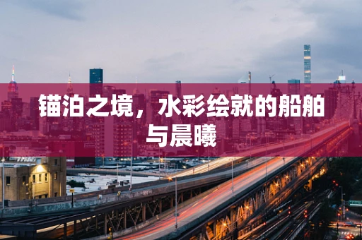 锚泊之境，水彩绘就的船舶与晨曦
