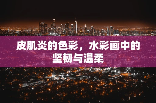 皮肌炎的色彩，水彩画中的坚韧与温柔