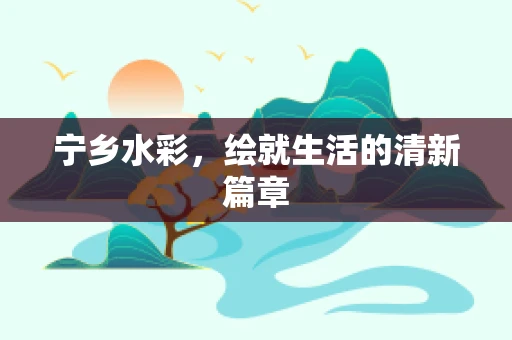 宁乡水彩，绘就生活的清新篇章