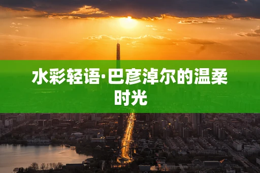 水彩轻语·巴彦淖尔的温柔时光