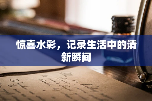 惊喜水彩，记录生活中的清新瞬间