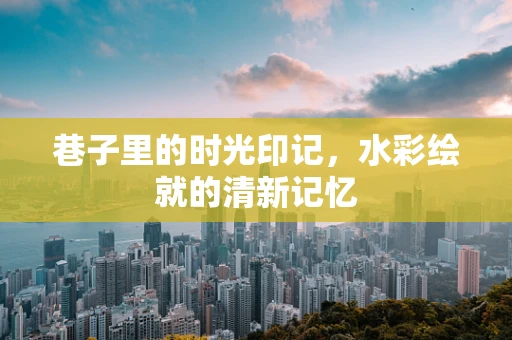 巷子里的时光印记，水彩绘就的清新记忆