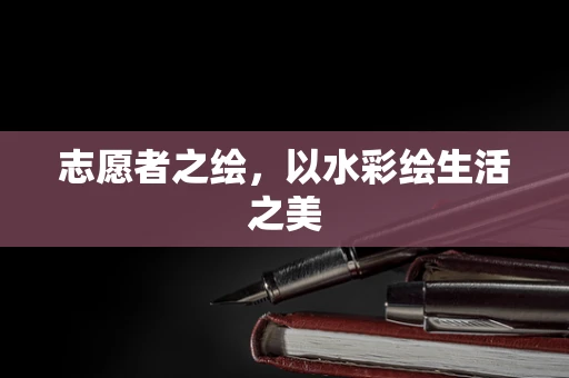 志愿者之绘，以水彩绘生活之美