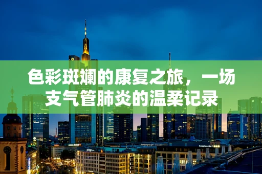 色彩斑斓的康复之旅，一场支气管肺炎的温柔记录
