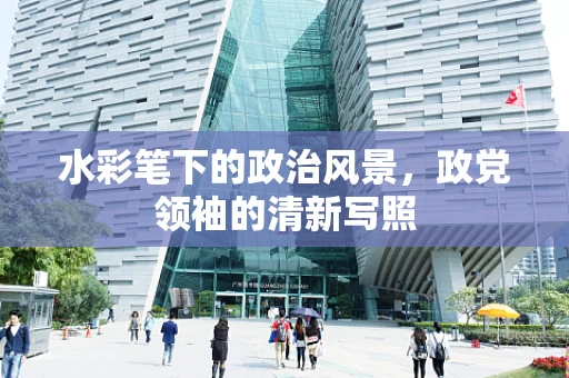 水彩笔下的政治风景，政党领袖的清新写照