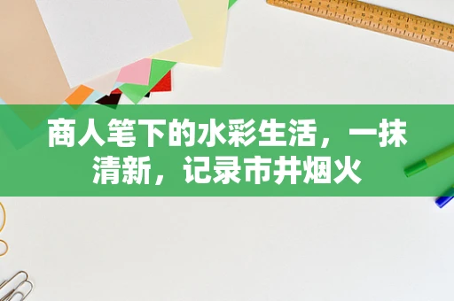 商人笔下的水彩生活，一抹清新，记录市井烟火