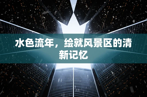 水色流年，绘就风景区的清新记忆