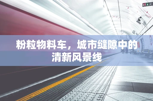 粉粒物料车，城市缝隙中的清新风景线