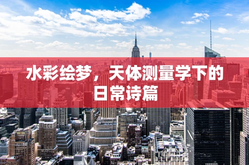 水彩绘梦，天体测量学下的日常诗篇