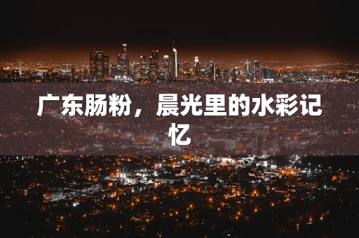 广东肠粉，晨光里的水彩记忆